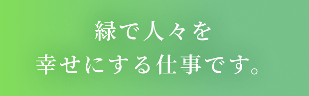 緑で人々を幸せにする仕事です